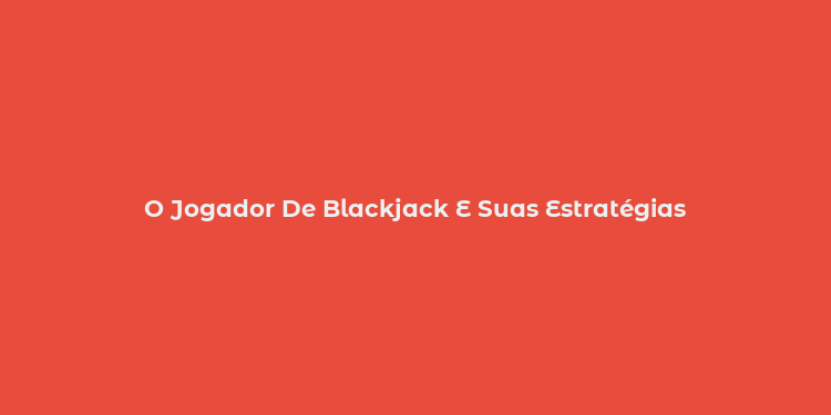 O Jogador De Blackjack E Suas Estratégias