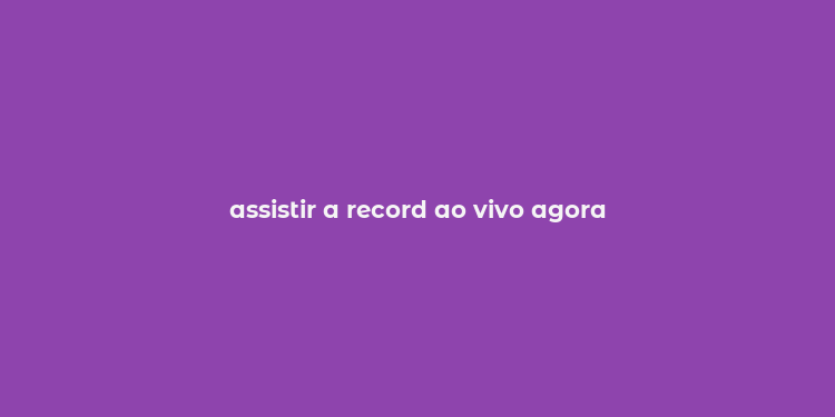 assistir a record ao vivo agora