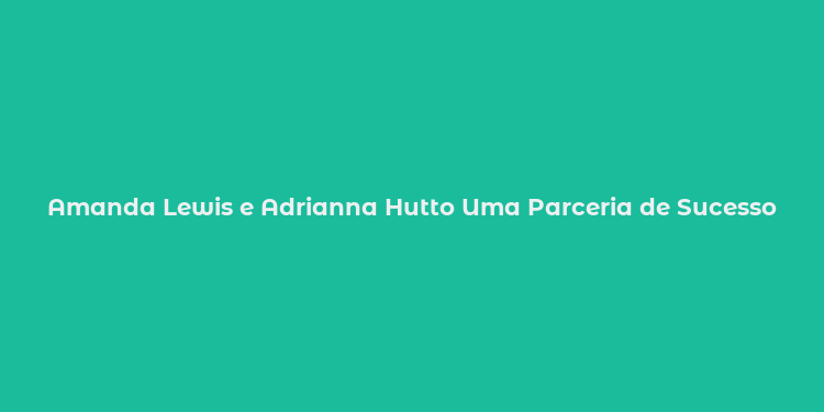 Amanda Lewis e Adrianna Hutto Uma Parceria de Sucesso