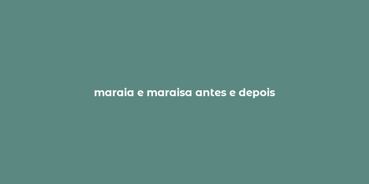 maraia e maraisa antes e depois