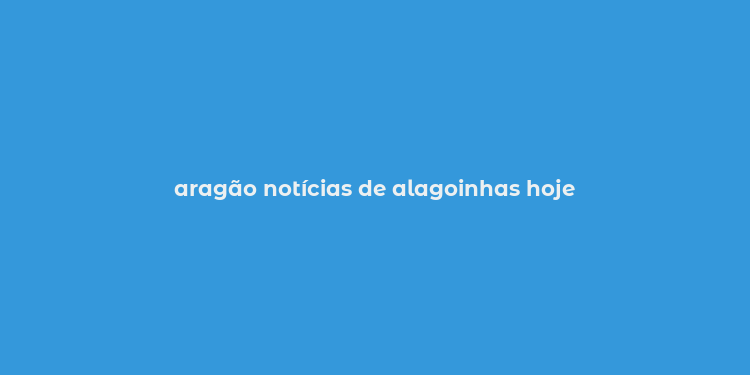 aragão notícias de alagoinhas hoje