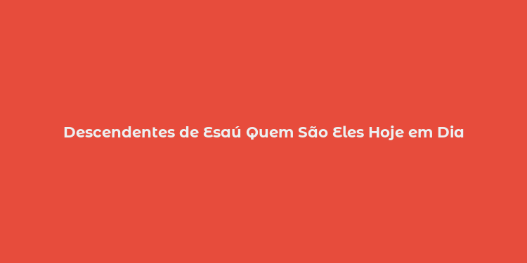 Descendentes de Esaú Quem São Eles Hoje em Dia