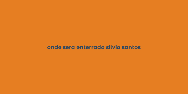 onde sera enterrado silvio santos