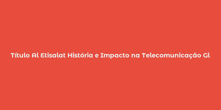 Título Al Etisalat História e Impacto na Telecomunicação Global