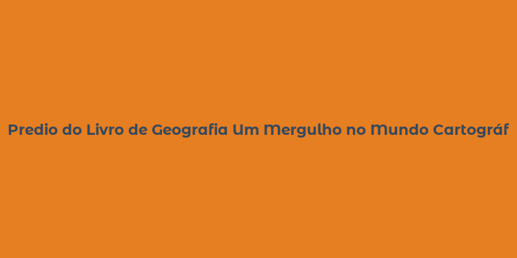 Predio do Livro de Geografia Um Mergulho no Mundo Cartográfico