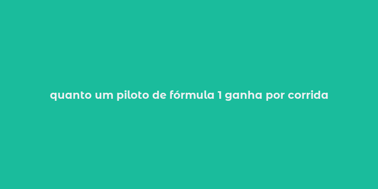 quanto um piloto de fórmula 1 ganha por corrida