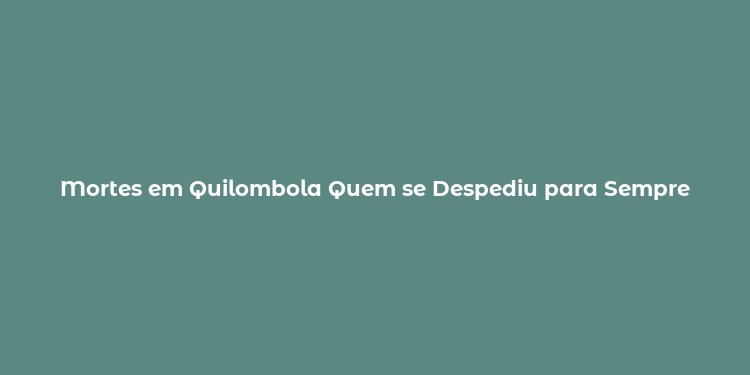 Mortes em Quilombola Quem se Despediu para Sempre