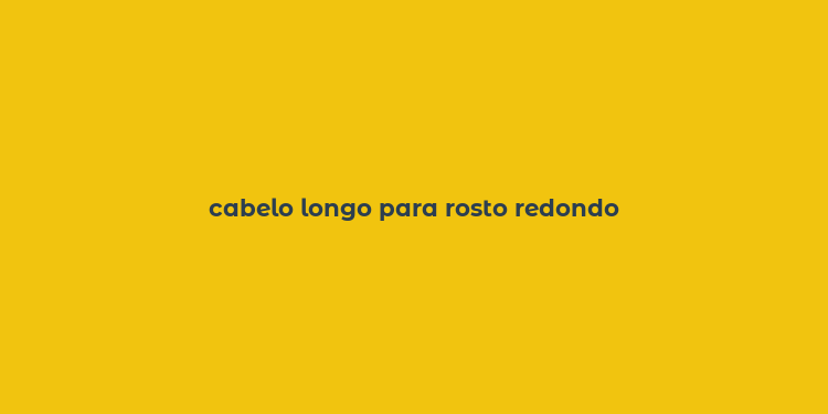 cabelo longo para rosto redondo