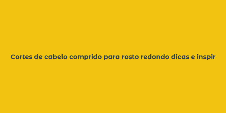 Cortes de cabelo comprido para rosto redondo dicas e inspirações