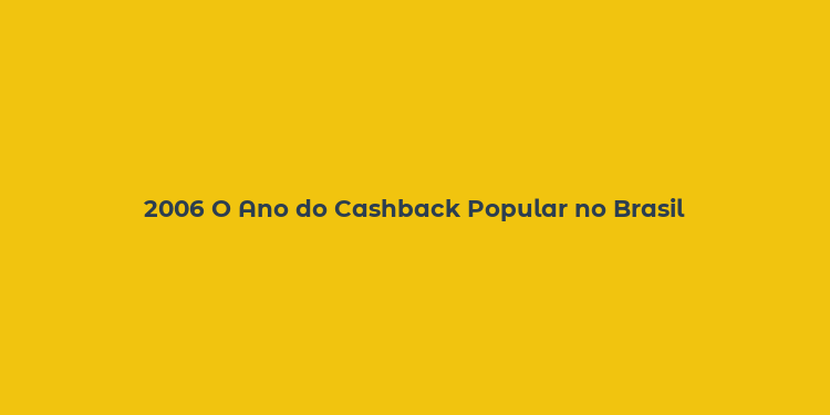 2006 O Ano do Cashback Popular no Brasil