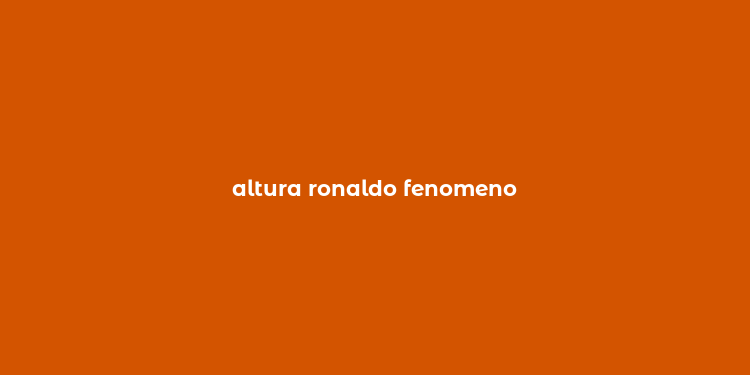 altura ronaldo fenomeno