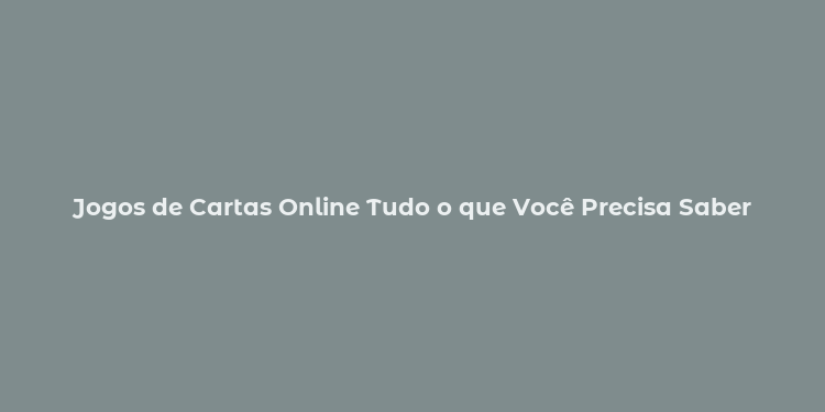 Jogos de Cartas Online Tudo o que Você Precisa Saber