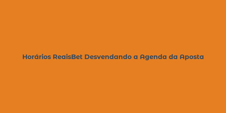 Horários ReaisBet Desvendando a Agenda da Aposta