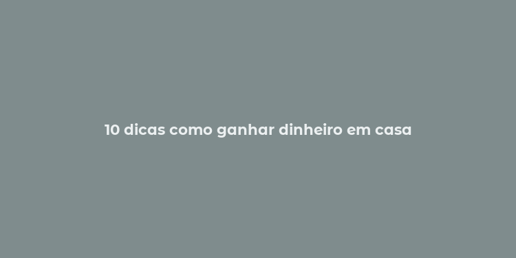 10 dicas como ganhar dinheiro em casa