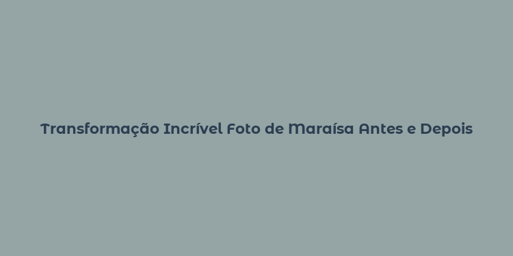 Transformação Incrível Foto de Maraísa Antes e Depois