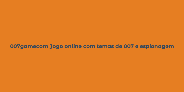 007gamecom Jogo online com temas de 007 e espionagem