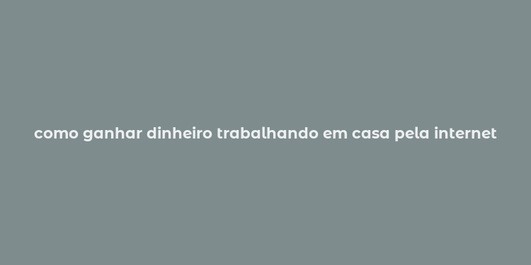 como ganhar dinheiro trabalhando em casa pela internet