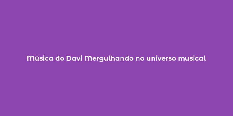 Música do Davi Mergulhando no universo musical