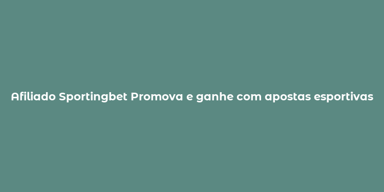 Afiliado Sportingbet Promova e ganhe com apostas esportivas