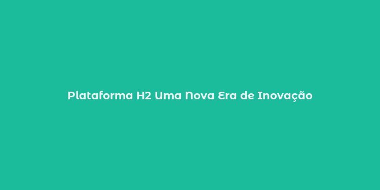 Plataforma H2 Uma Nova Era de Inovação