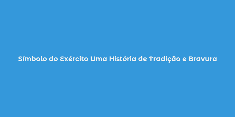 Símbolo do Exército Uma História de Tradição e Bravura