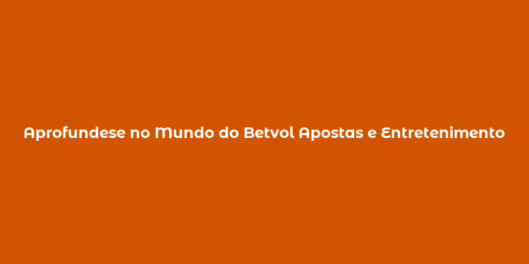 Aprofundese no Mundo do Betvol Apostas e Entretenimento