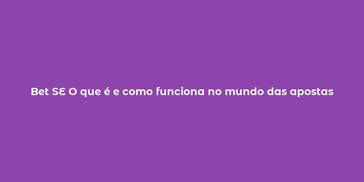 Bet SE O que é e como funciona no mundo das apostas