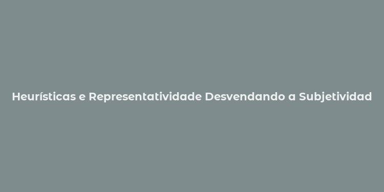 Heurísticas e Representatividade Desvendando a Subjetividade