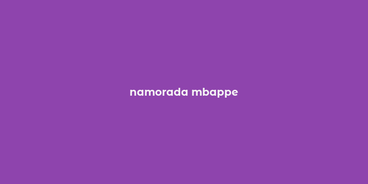 namorada mbappe