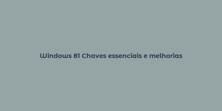 Windows 81 Chaves essenciais e melhorias