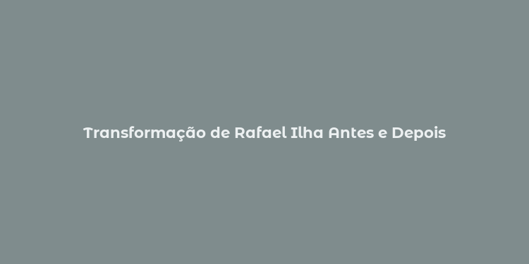 Transformação de Rafael Ilha Antes e Depois