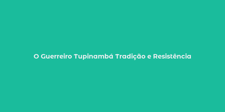 O Guerreiro Tupinambá Tradição e Resistência