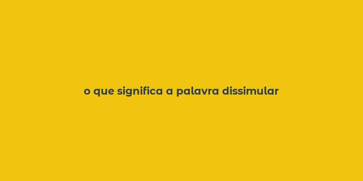 o que significa a palavra dissimular