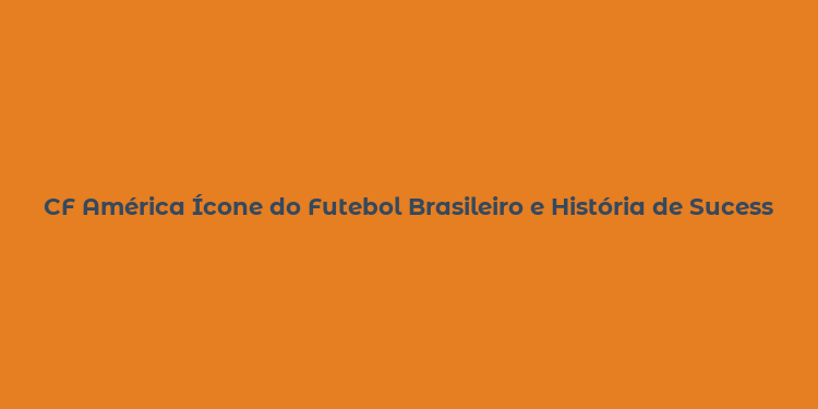 CF América Ícone do Futebol Brasileiro e História de Sucesso