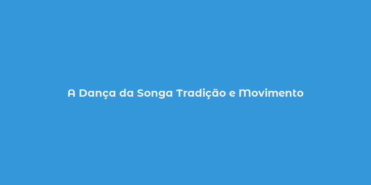 A Dança da Songa Tradição e Movimento