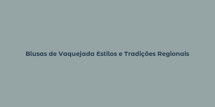 Blusas de Vaquejada Estilos e Tradições Regionais