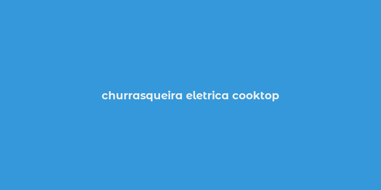 churrasqueira eletrica cooktop