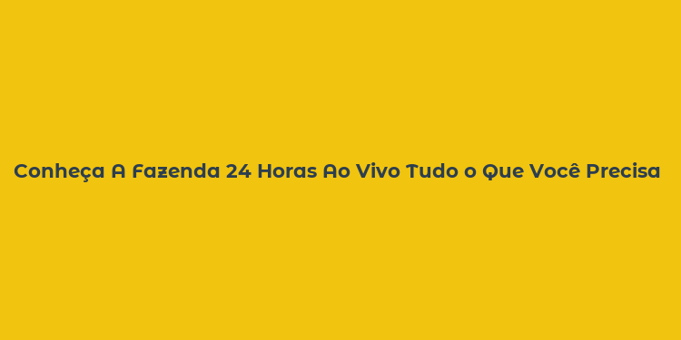 Conheça A Fazenda 24 Horas Ao Vivo Tudo o Que Você Precisa Saber