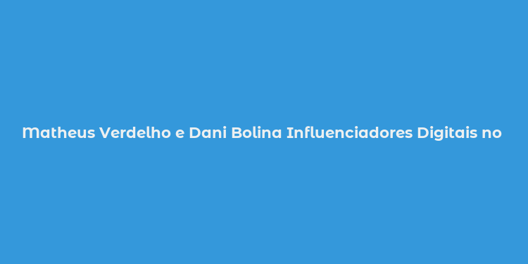 Matheus Verdelho e Dani Bolina Influenciadores Digitais no Brasil