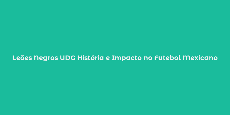 Leões Negros UDG História e Impacto no Futebol Mexicano