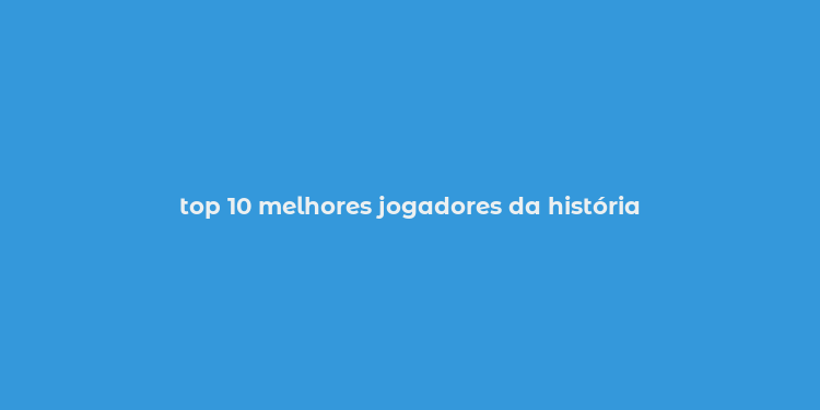 top 10 melhores jogadores da história