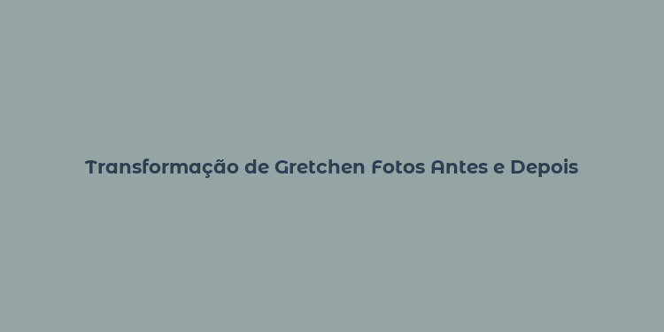 Transformação de Gretchen Fotos Antes e Depois