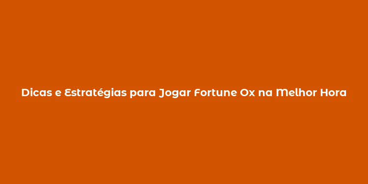 Dicas e Estratégias para Jogar Fortune Ox na Melhor Hora