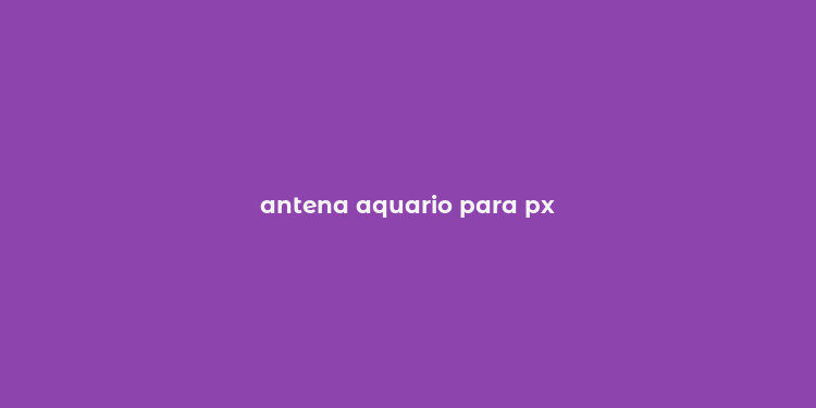 antena aquario para px