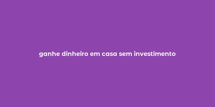 ganhe dinheiro em casa sem investimento