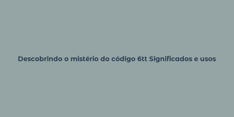 Descobrindo o mistério do código 6tt Significados e usos