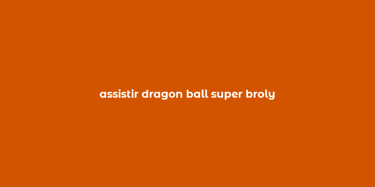 assistir dragon ball super broly