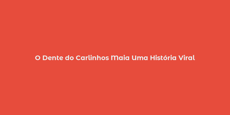 O Dente do Carlinhos Maia Uma História Viral