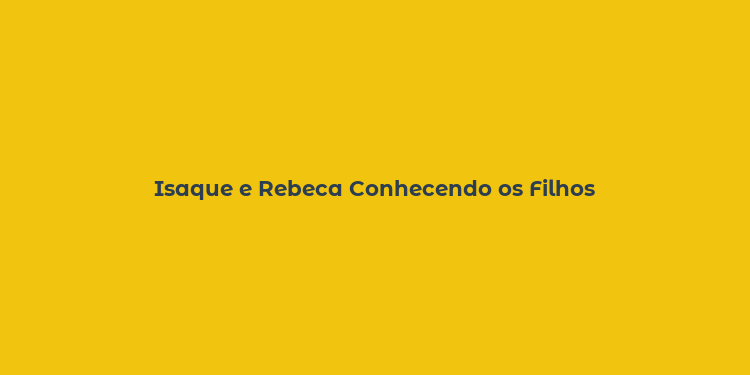 Isaque e Rebeca Conhecendo os Filhos