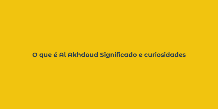 O que é Al Akhdoud Significado e curiosidades